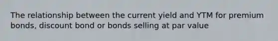 The relationship between the current yield and YTM for premium bonds, discount bond or bonds selling at par value