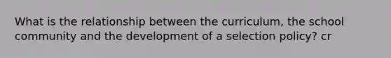 What is the relationship between the curriculum, the school community and the development of a selection policy? cr