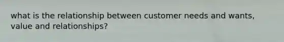 what is the relationship between customer needs and wants, value and relationships?