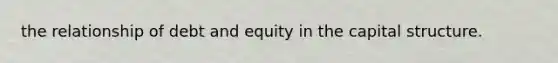 the relationship of debt and equity in the capital structure.