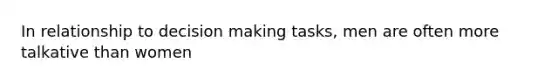 In relationship to decision making tasks, men are often more talkative than women