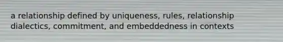 a relationship defined by uniqueness, rules, relationship dialectics, commitment, and embeddedness in contexts