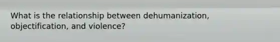 What is the relationship between dehumanization, objectification, and violence?