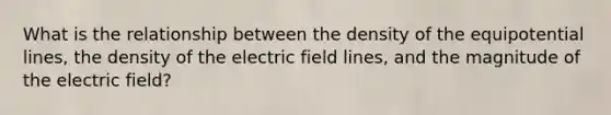 What is the relationship between the density of the equipotential lines, the density of the electric field lines, and the magnitude of the electric field?