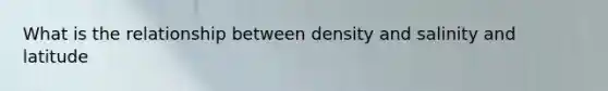 What is the relationship between density and salinity and latitude