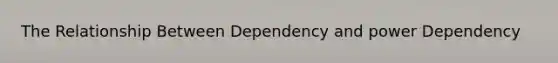 The Relationship Between Dependency and power Dependency