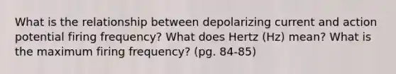 What is the relationship between depolarizing current and action potential firing frequency? What does Hertz (Hz) mean? What is the maximum firing frequency? (pg. 84-85)