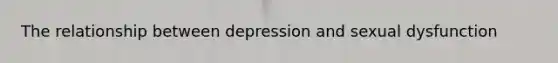 The relationship between depression and sexual dysfunction