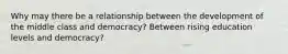 Why may there be a relationship between the development of the middle class and democracy? Between rising education levels and democracy?