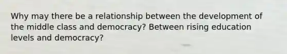 Why may there be a relationship between the development of the middle class and democracy? Between rising education levels and democracy?