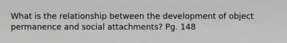 What is the relationship between the development of object permanence and social attachments? Pg. 148