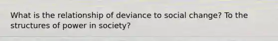 What is the relationship of deviance to social change? To the structures of power in society?