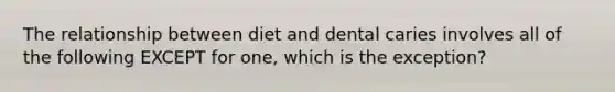 The relationship between diet and dental caries involves all of the following EXCEPT for one, which is the exception?