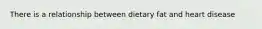 There is a relationship between dietary fat and heart disease