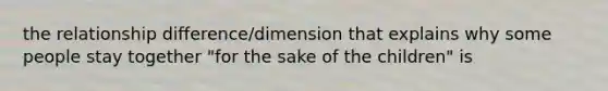 the relationship difference/dimension that explains why some people stay together "for the sake of the children" is