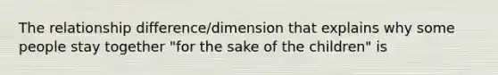 The relationship difference/dimension that explains why some people stay together "for the sake of the children" is