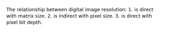 The relationship between digital image resolution: 1. is direct with matrix size. 2. is indirect with pixel size. 3. is direct with pixel bit depth.