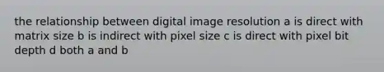 the relationship between digital image resolution a is direct with matrix size b is indirect with pixel size c is direct with pixel bit depth d both a and b