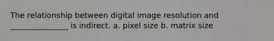 The relationship between digital image resolution and _______________ is indirect. a. pixel size b. matrix size