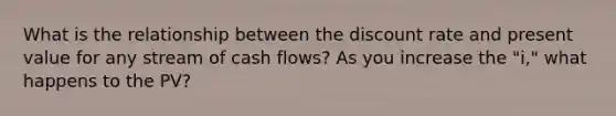 What is the relationship between the discount rate and present value for any stream of cash flows? As you increase the "i," what happens to the PV?