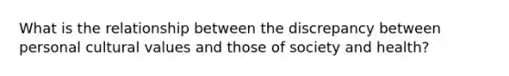 What is the relationship between the discrepancy between personal <a href='https://www.questionai.com/knowledge/kyz76nVU9o-cultural-values' class='anchor-knowledge'>cultural values</a> and those of society and health?