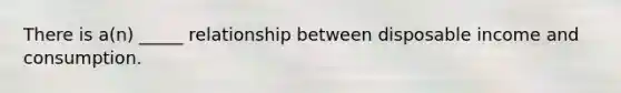 There is a(n) _____ relationship between disposable income and consumption.