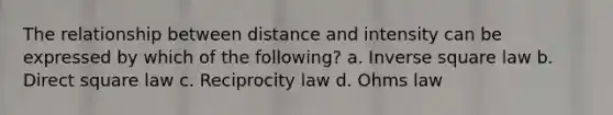 The relationship between distance and intensity can be expressed by which of the following? a. Inverse square law b. Direct square law c. Reciprocity law d. Ohms law