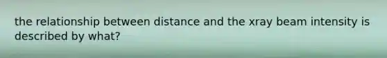 the relationship between distance and the xray beam intensity is described by what?