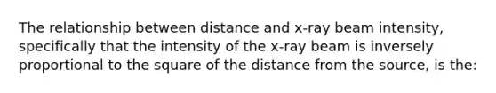 The relationship between distance and x-ray beam intensity, specifically that the intensity of the x-ray beam is inversely proportional to the square of the distance from the source, is the: