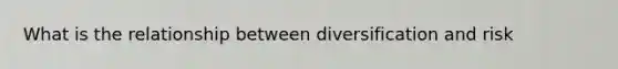 What is the relationship between diversification and risk