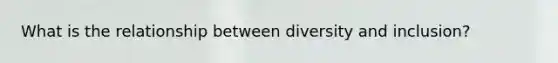 What is the relationship between diversity and inclusion?