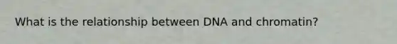 What is the relationship between DNA and chromatin?