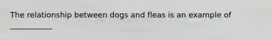 The relationship between dogs and fleas is an example of ___________