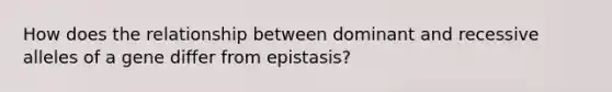 How does the relationship between dominant and recessive alleles of a gene differ from epistasis?