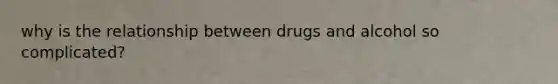 why is the relationship between drugs and alcohol so complicated?