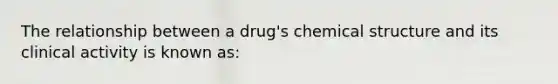 The relationship between a drug's chemical structure and its clinical activity is known as: