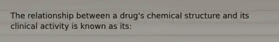 The relationship between a drug's chemical structure and its clinical activity is known as its: