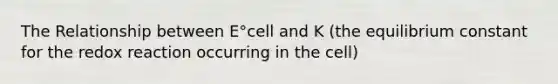 The Relationship between E°cell and K (the equilibrium constant for the redox reaction occurring in the cell)