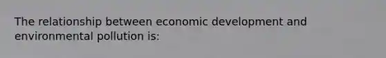 The relationship between economic development and environmental pollution is: