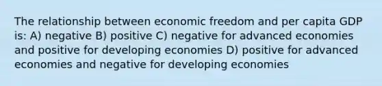 The relationship between economic freedom and per capita GDP is: A) negative B) positive C) negative for advanced economies and positive for developing economies D) positive for advanced economies and negative for developing economies