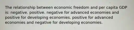 The relationship between economic freedom and per capita GDP is: negative. positive. negative for advanced economies and positive for developing economies. positive for advanced economies and negative for developing economies.