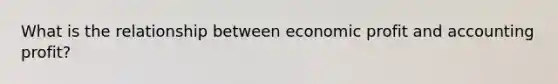 What is the relationship between economic profit and accounting profit?