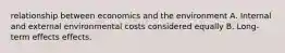 relationship between economics and the environment A. Internal and external environmental costs considered equally B. Long-term effects effects.