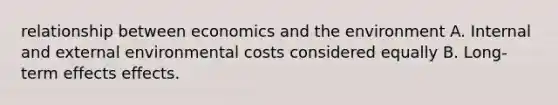 relationship between economics and the environment A. Internal and external environmental costs considered equally B. Long-term effects effects.