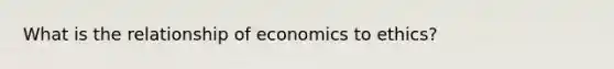 What is the relationship of economics to ethics?