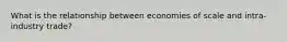 What is the relationship between economies of scale and intra-industry trade?