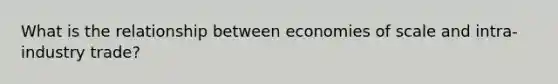 What is the relationship between economies of scale and intra-industry trade?