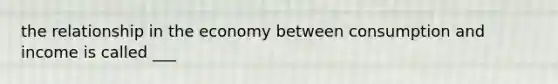 the relationship in the economy between consumption and income is called ___