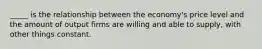 _____ is the relationship between the economy's price level and the amount of output firms are willing and able to supply, with other things constant.