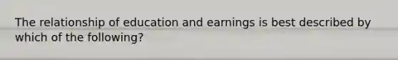 The relationship of education and earnings is best described by which of the following?